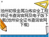 池州初级金属冶炼安全工程师证书查询官网及电子版下载(池州安全证书查询官网下载)
