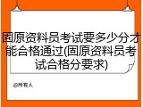 固原资料员考试要多少分才能合格通过(固原资料员考试合格分要求)
