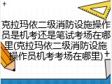 克拉玛依二级消防设施操作员是机考还是笔试考场在哪里(克拉玛依二级消防设施操作员机考考场在哪里)