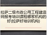 拉萨二级市政公用工程建造师报考培训课程哪家机构的好(拉萨好培训机构)