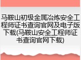 马鞍山初级金属冶炼安全工程师证书查询官网及电子版下载(马鞍山安全工程师证书查询官网下载)