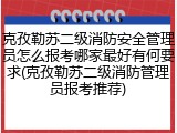 克孜勒苏二级消防安全管理员怎么报考哪家最好有何要求(克孜勒苏二级消防管理员报考推荐)