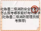 吐鲁番二级消防安全管理员怎么报考哪家最好有何要求(吐鲁番二级消防管理员报考推荐)
