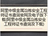 阿里中级金属冶炼安全工程师证书查询官网及电子版下载(阿里中级金属冶炼安全工程师证书查询及下载)