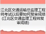 江北区交通运输总监理工程师考试以后要如何复审成绩(江北区交通监理工程师复审成绩)
