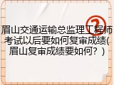 眉山交通运输总监理工程师考试以后要如何复审成绩(眉山复审成绩要如何？)