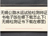 无锡公路水运试验检测师证书电子版在哪下载怎么下(无锡检测证书下载在哪里)