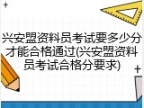 兴安盟资料员考试要多少分才能合格通过(兴安盟资料员考试合格分要求)