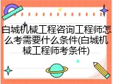 白城机械工程咨询工程师怎么考需要什么条件(白城机械工程师考条件)