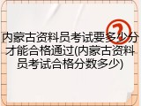 内蒙古资料员考试要多少分才能合格通过(内蒙古资料员考试合格分数多少)