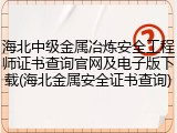 海北中级金属冶炼安全工程师证书查询官网及电子版下载(海北金属安全证书查询)