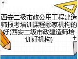 西安二级市政公用工程建造师报考培训课程哪家机构的好(西安二级市政建造师培训好机构)