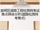 崇明区道路工程检测师考试难点具体分析(道路检测师考难点)