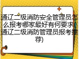 通辽二级消防安全管理员怎么报考哪家最好有何要求(通辽二级消防管理员报考推荐)