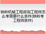铁岭机械工程咨询工程师怎么考需要什么条件(铁岭考工程师条件)