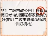 丽江二级市政公用工程建造师报考培训课程哪家机构的好(丽江二级市政建造师培训好机构)