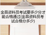 金昌资料员考试要多少分才能合格通过(金昌资料员考试合格分多少)