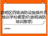 崇明区四级消防设施操作员培训学校哪里好(崇明消防培训推荐)