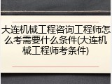 大连机械工程咨询工程师怎么考需要什么条件(大连机械工程师考条件)