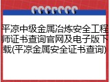 平凉中级金属冶炼安全工程师证书查询官网及电子版下载(平凉金属安全证书查询)
