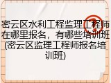 密云区水利工程监理工程师在哪里报名，有哪些培训班(密云区监理工程师报名培训班)