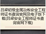 吕梁初级金属冶炼安全工程师证书查询官网及电子版下载(吕梁安全工程师证书查询官网下载)