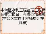 丰台区水利工程监理工程师在哪里报名，有哪些培训班(丰台区监理工程师培训在哪里)