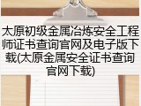 太原初级金属冶炼安全工程师证书查询官网及电子版下载(太原金属安全证书查询官网下载)