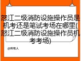 怒江二级消防设施操作员是机考还是笔试考场在哪里(怒江二级消防设施操作员机考考场)