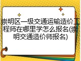 崇明区一级交通运输造价工程师在哪里学怎么报名(崇明交通造价师报名)