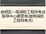 崇明区一级消防工程师考试指导中心哪里有(崇明消防工程师考点)