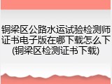 铜梁区公路水运试验检测师证书电子版在哪下载怎么下(铜梁区检测证书下载)