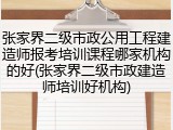 张家界二级市政公用工程建造师报考培训课程哪家机构的好(张家界二级市政建造师培训好机构)