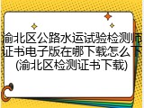 渝北区公路水运试验检测师证书电子版在哪下载怎么下(渝北区检测证书下载)