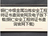 铜仁中级金属冶炼安全工程师证书查询官网及电子版下载(铜仁安全工程师证书查询官网下载)
