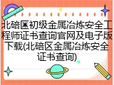 北碚区初级金属冶炼安全工程师证书查询官网及电子版下载(北碚区金属冶炼安全证书查询)