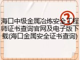 海口中级金属冶炼安全工程师证书查询官网及电子版下载(海口金属安全证书查询)