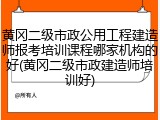 黄冈二级市政公用工程建造师报考培训课程哪家机构的好(黄冈二级市政建造师培训好)
