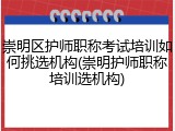 崇明区护师职称考试培训如何挑选机构(崇明护师职称培训选机构)