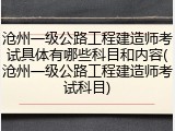 沧州一级公路工程建造师考试具体有哪些科目和内容(沧州一级公路工程建造师考试科目)