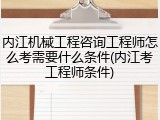 内江机械工程咨询工程师怎么考需要什么条件(内江考工程师条件)