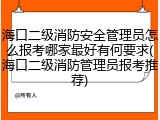 海口二级消防安全管理员怎么报考哪家最好有何要求(海口二级消防管理员报考推荐)