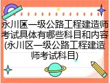 永川区一级公路工程建造师考试具体有哪些科目和内容(永川区一级公路工程建造师考试科目)