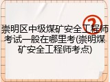 崇明区中级煤矿安全工程师考试一般在哪里考(崇明煤矿安全工程师考点)
