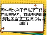 阿拉善水利工程监理工程师在哪里报名，有哪些培训班(阿拉善监理工程师报名培训班)
