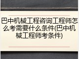巴中机械工程咨询工程师怎么考需要什么条件(巴中机械工程师考条件)