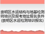 崇明区水运结构与地基检测师培训及报考地址报名条件(崇明区水运检测培训报名)
