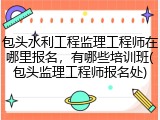 包头水利工程监理工程师在哪里报名，有哪些培训班(包头监理工程师报名处)