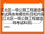 江北区一级公路工程建造师考试具体有哪些科目和内容(江北区一级公路工程建造师考试科目)