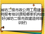 潍坊二级市政公用工程建造师报考培训课程哪家机构的好(潍坊二级市政建造师培训好)